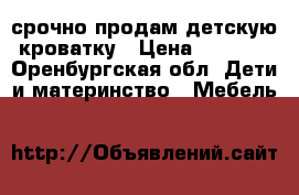 срочно продам детскую кроватку › Цена ­ 1 500 - Оренбургская обл. Дети и материнство » Мебель   